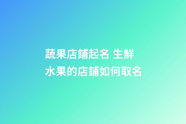 蔬果店鋪起名 生鮮水果的店鋪如何取名-第1張-店鋪起名-玄機派